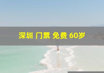 深圳 门票 免费 60岁